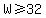 W%3E=32
