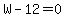 W-12=0