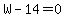 W-14=0