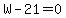 W-21=0