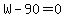 W-90=0