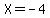 X=-4