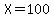 X=100