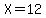 X=12