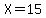 X=15