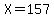 X=157