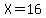 X=16
