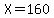 X=160