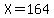 X=164