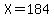 X=184
