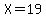 X=19
