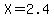 X=2.4