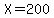 X=200