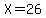 X=26