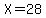 X=28