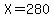 X=280