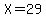 X=29