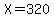 X=320