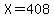 X=408