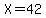 X=42