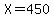 X=450