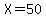 X=50