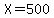 X=500