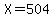 X=504