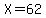 X=62