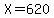 X=620