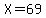 X=69