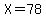 X=78