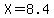 X=8.4