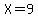 X=9