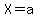 X=a