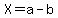 X=a-b