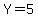 Y=5