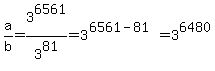 a%2Fb=3%5E6561%2F3%5E81=3%5E%286561-81%29=3%5E6480
