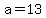a=+13