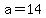 a=+14