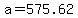 a=+575.62