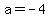 a=-4