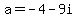a=-4-9i