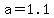 a=1.1