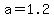 a=1.2