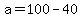 a=100-40