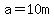 a=10m
