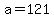 a=121