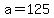 a=125