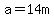 a=14m